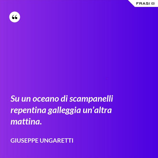 Su un oceano di scampanelli repentina galleggia un’altra mattina. - Giuseppe Ungaretti