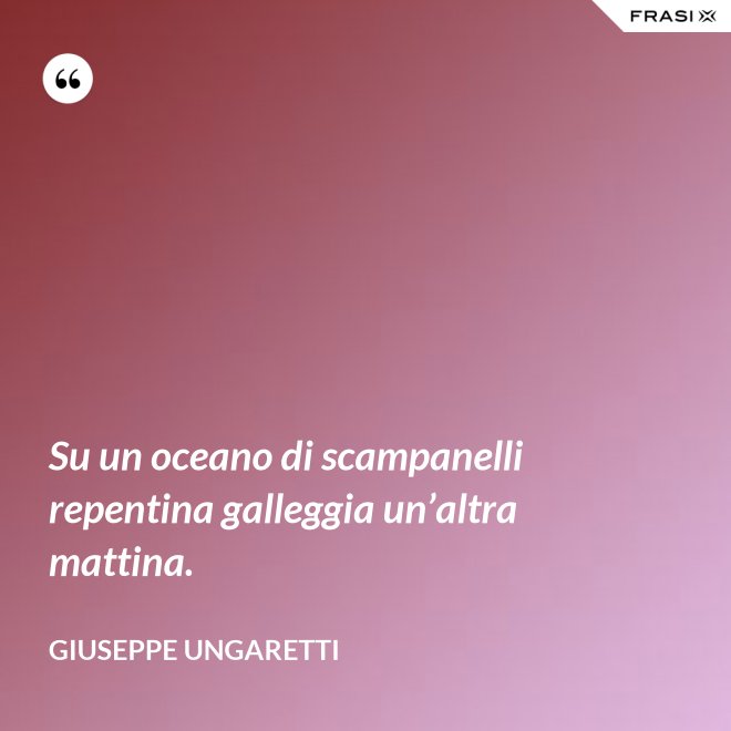 Su un oceano di scampanelli repentina galleggia un’altra mattina. - Giuseppe Ungaretti