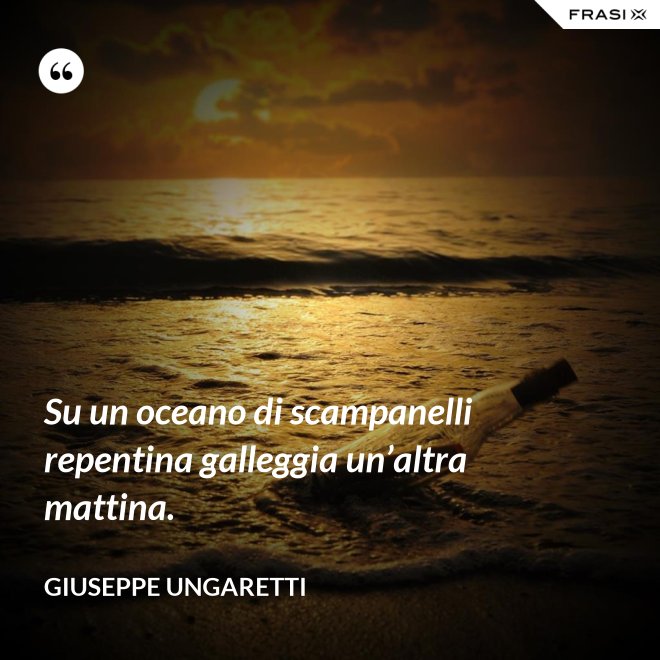 Su un oceano di scampanelli repentina galleggia un’altra mattina. - Giuseppe Ungaretti