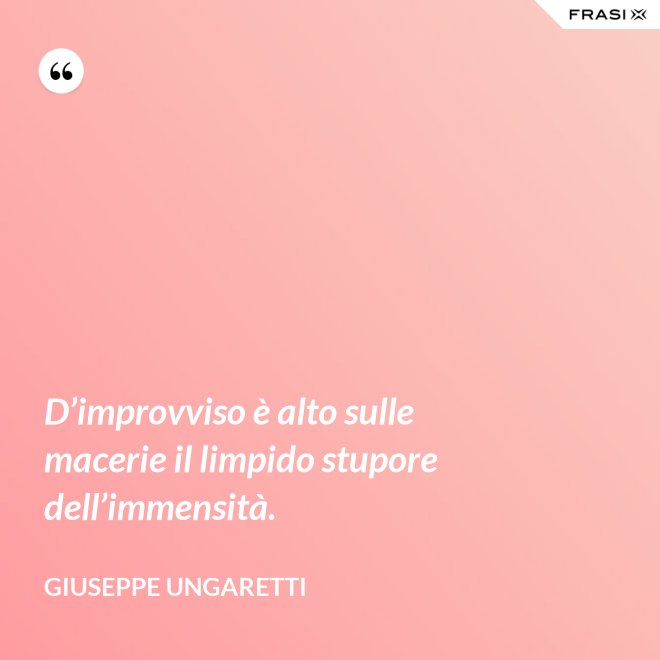 D’improvviso è alto sulle macerie il limpido stupore dell’immensità. - Giuseppe Ungaretti