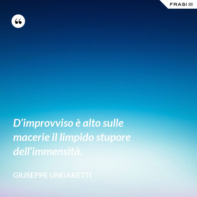 D’improvviso è alto sulle macerie il limpido stupore dell’immensità. - Giuseppe Ungaretti