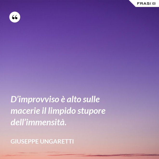 D’improvviso è alto sulle macerie il limpido stupore dell’immensità. - Giuseppe Ungaretti