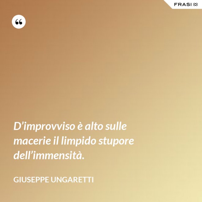 D’improvviso è alto sulle macerie il limpido stupore dell’immensità. - Giuseppe Ungaretti