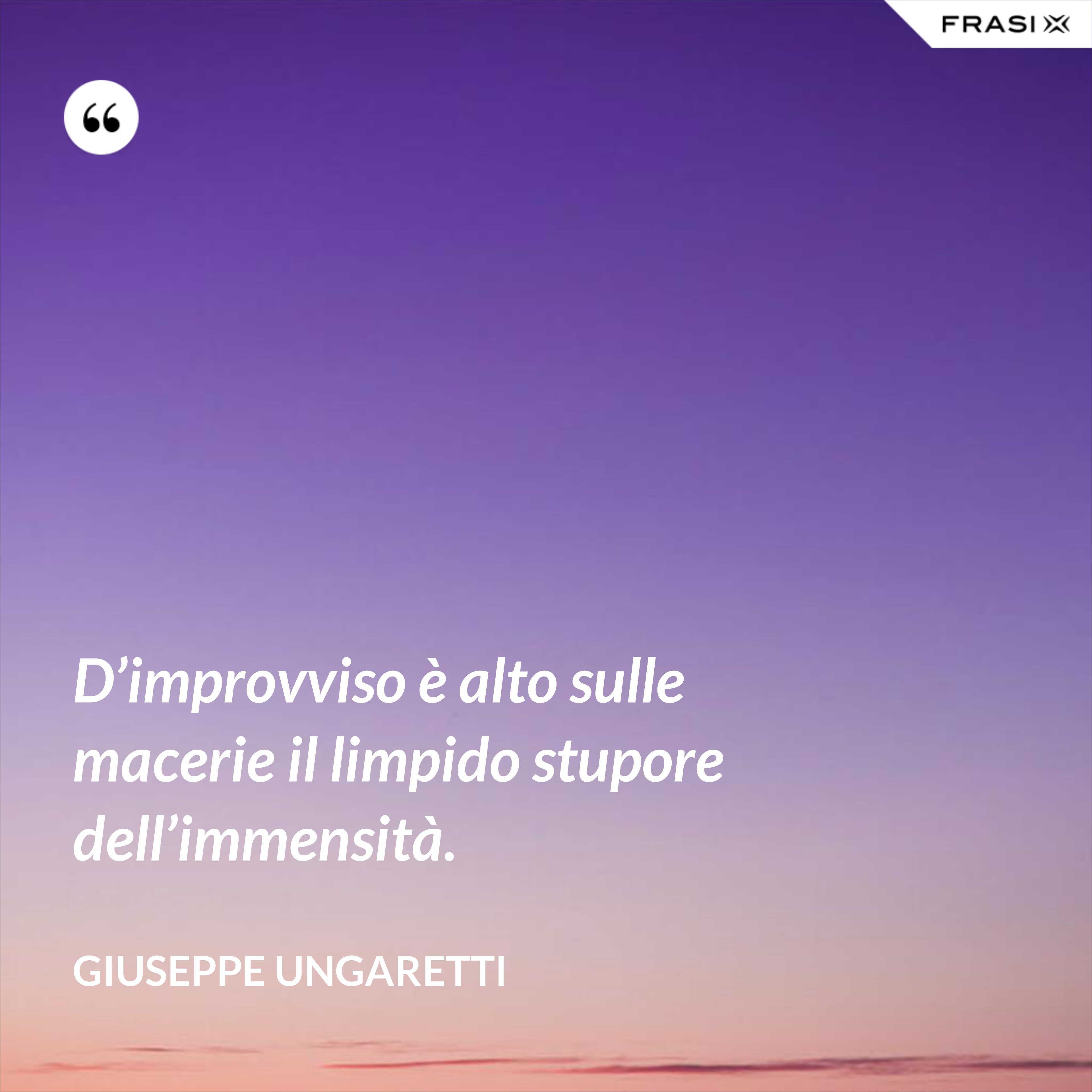 D’improvviso è alto sulle macerie il limpido stupore dell’immensità. - Giuseppe Ungaretti