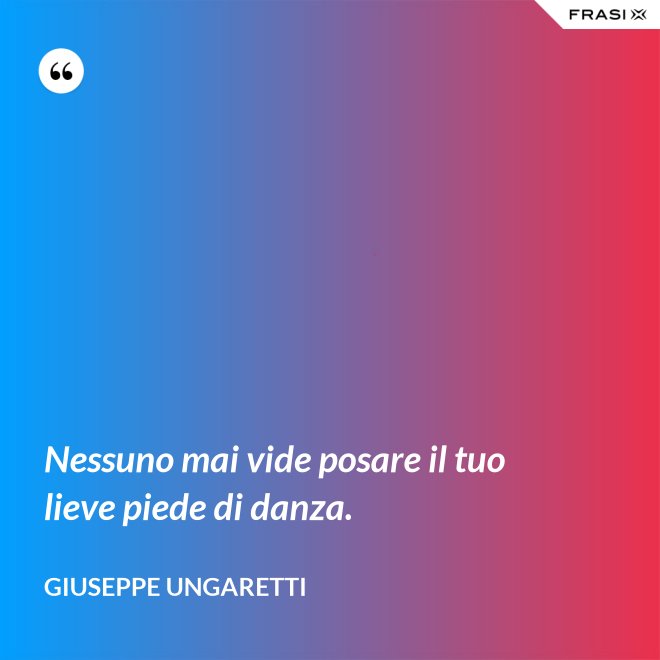 Nessuno mai vide posare il tuo lieve piede di danza. - Giuseppe Ungaretti