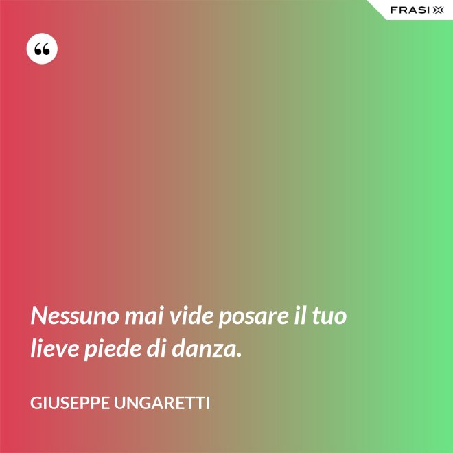 Nessuno mai vide posare il tuo lieve piede di danza. - Giuseppe Ungaretti