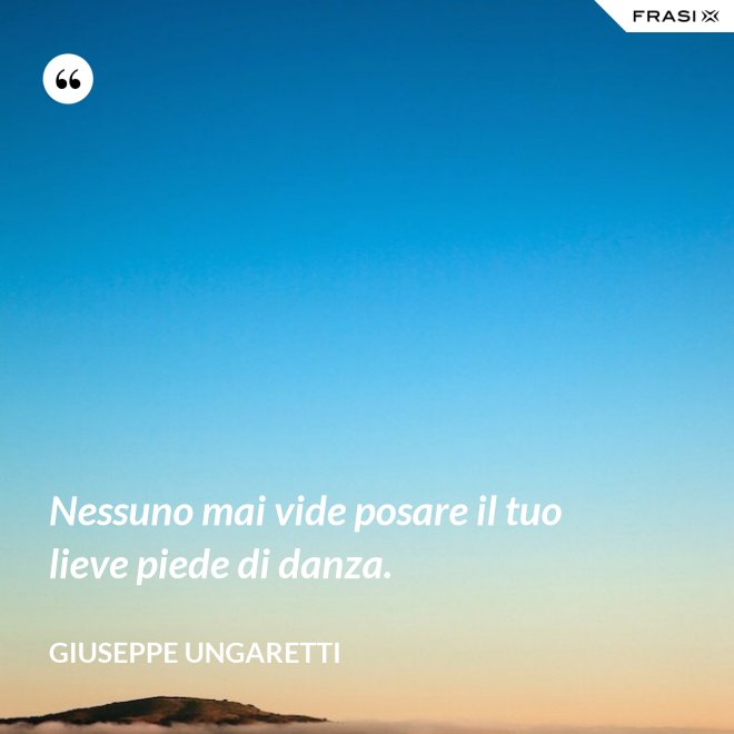 Nessuno mai vide posare il tuo lieve piede di danza. - Giuseppe Ungaretti