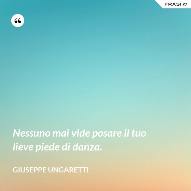 Nessuno mai vide posare il tuo lieve piede di danza. - Giuseppe Ungaretti
