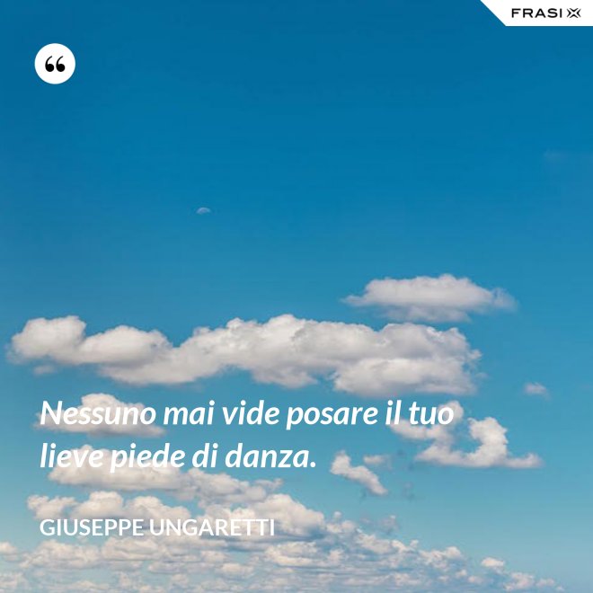 Nessuno mai vide posare il tuo lieve piede di danza. - Giuseppe Ungaretti