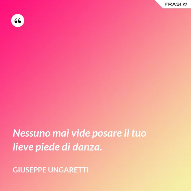 Nessuno mai vide posare il tuo lieve piede di danza. - Giuseppe Ungaretti