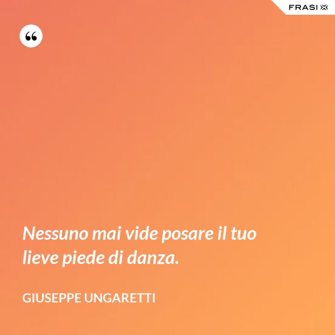Nessuno mai vide posare il tuo lieve piede di danza. - Giuseppe Ungaretti