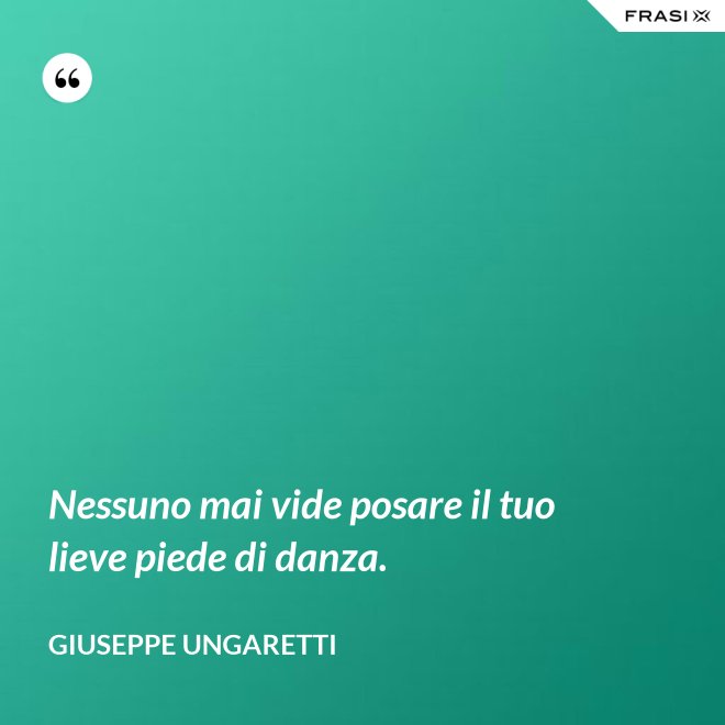 Nessuno mai vide posare il tuo lieve piede di danza. - Giuseppe Ungaretti