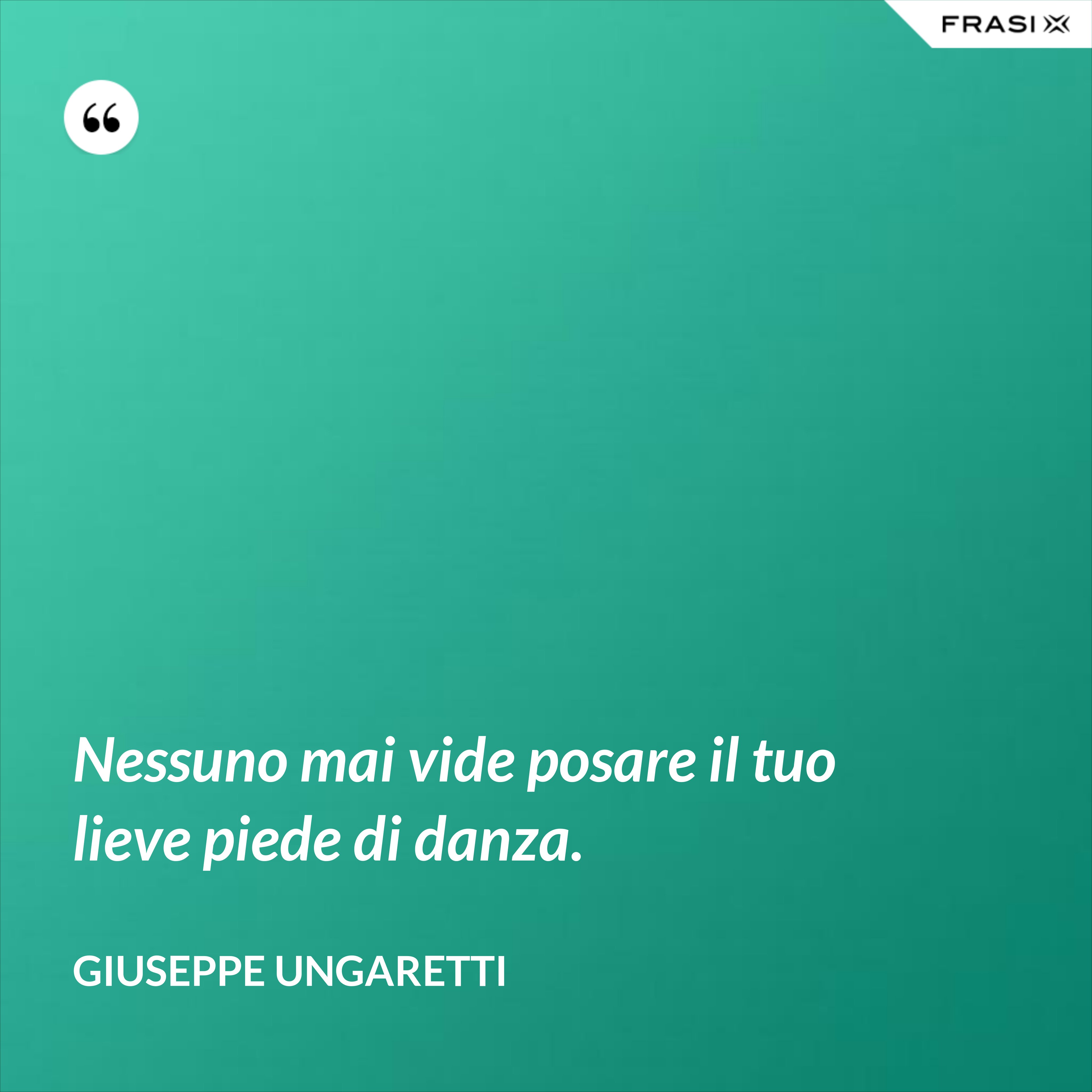 Nessuno mai vide posare il tuo lieve piede di danza. - Giuseppe Ungaretti