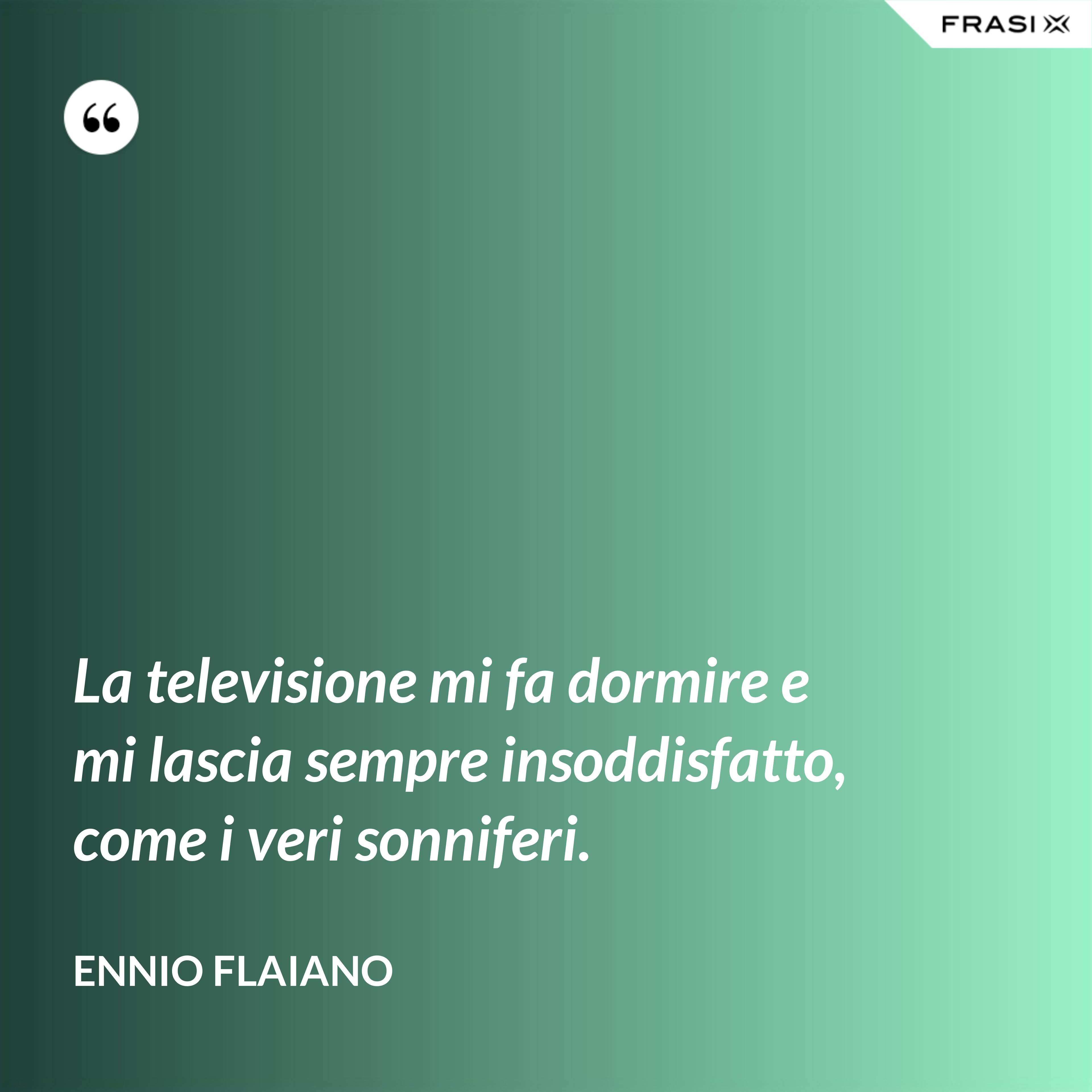 La televisione mi fa dormire e mi lascia sempre insoddisfatto, come i veri sonniferi. - Ennio Flaiano