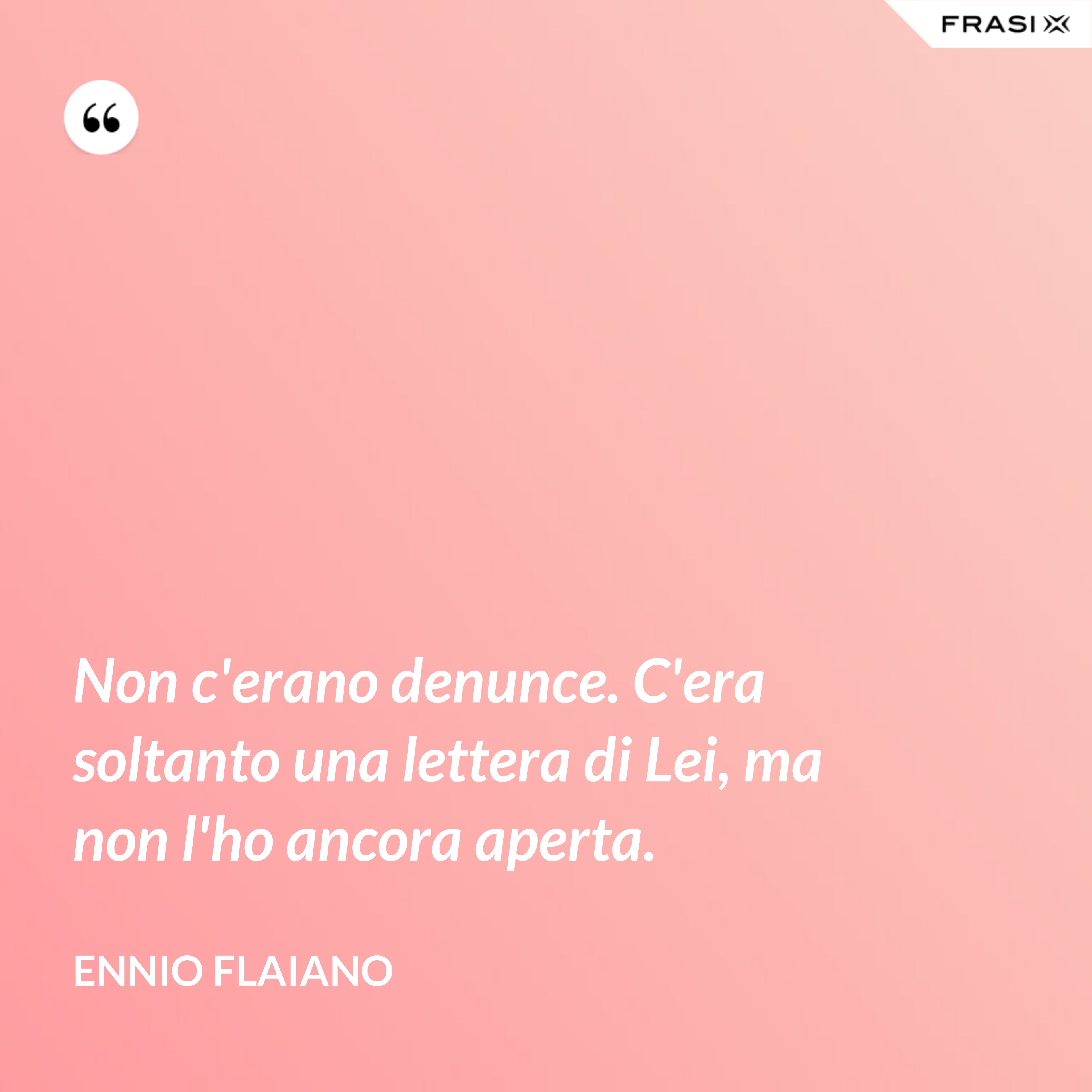 Non c'erano denunce. C'era soltanto una lettera di Lei, ma non l'ho ancora aperta. - Ennio Flaiano