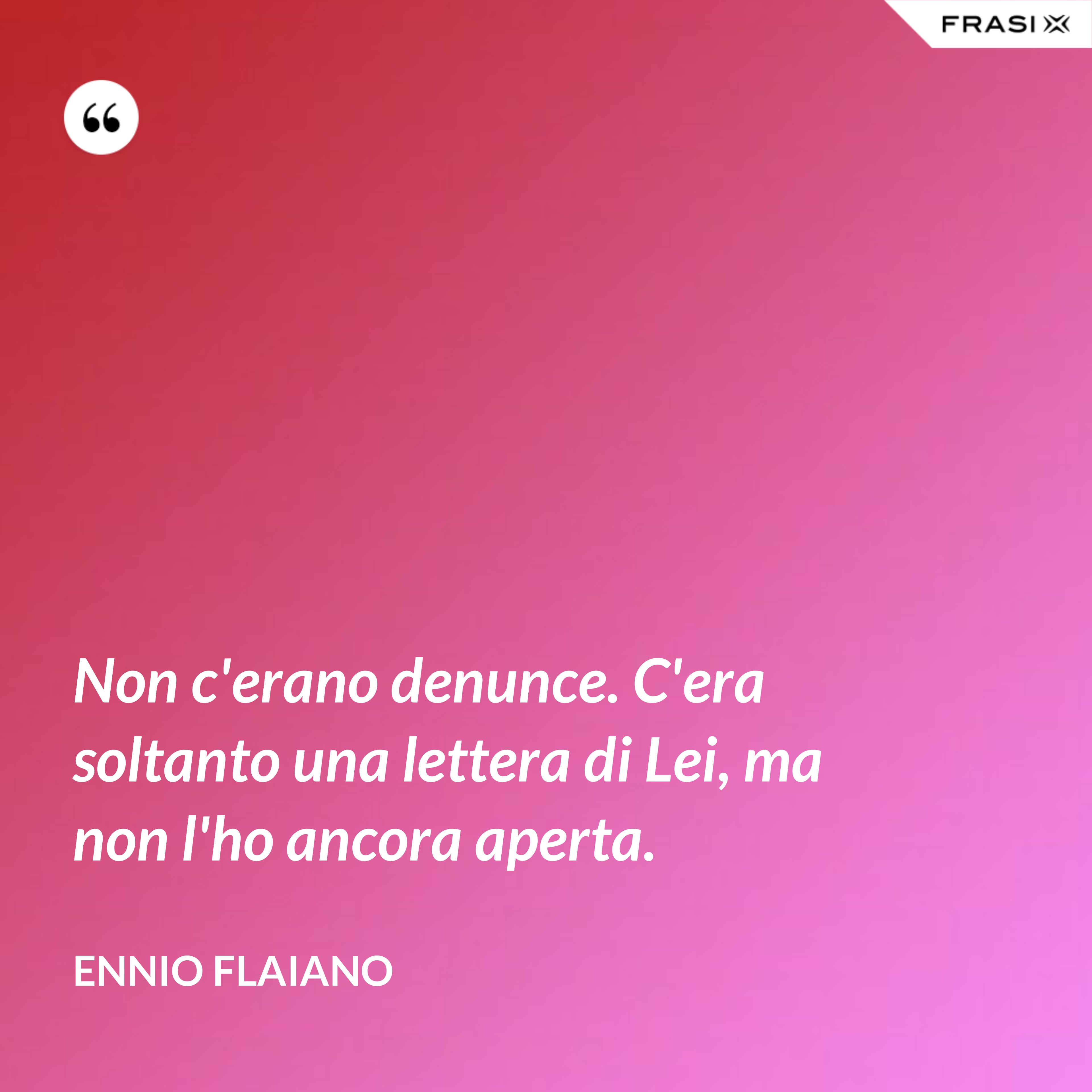 Non c'erano denunce. C'era soltanto una lettera di Lei, ma non l'ho ancora aperta. - Ennio Flaiano