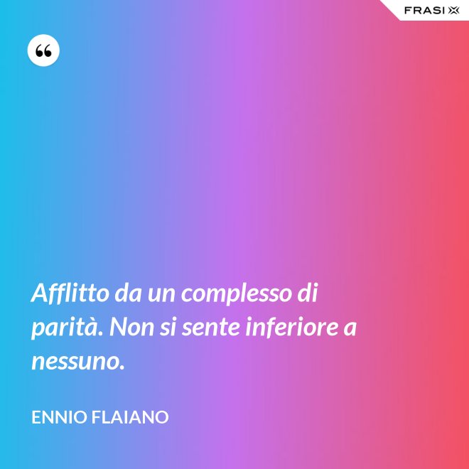 Afflitto da un complesso di parità. Non si sente inferiore a nessuno. - Ennio Flaiano