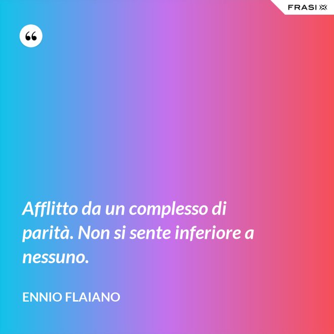 Afflitto da un complesso di parità. Non si sente inferiore a nessuno. - Ennio Flaiano