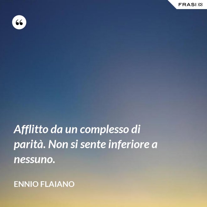 Afflitto da un complesso di parità. Non si sente inferiore a nessuno. - Ennio Flaiano