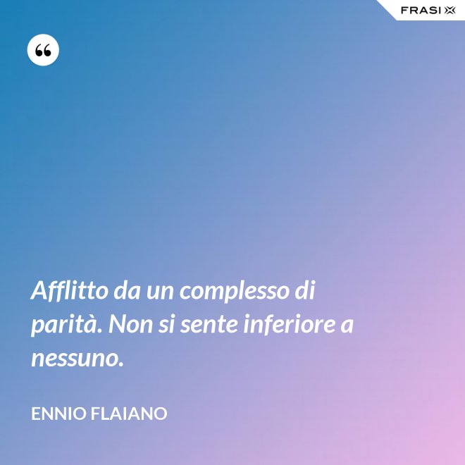 Afflitto da un complesso di parità. Non si sente inferiore a nessuno. - Ennio Flaiano