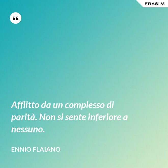 Afflitto da un complesso di parità. Non si sente inferiore a nessuno. - Ennio Flaiano