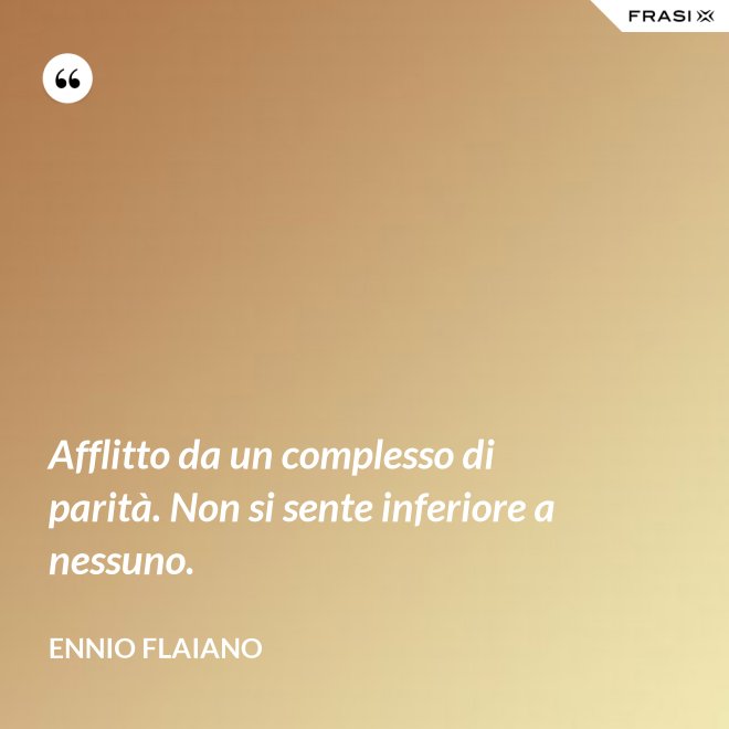Afflitto da un complesso di parità. Non si sente inferiore a nessuno. - Ennio Flaiano