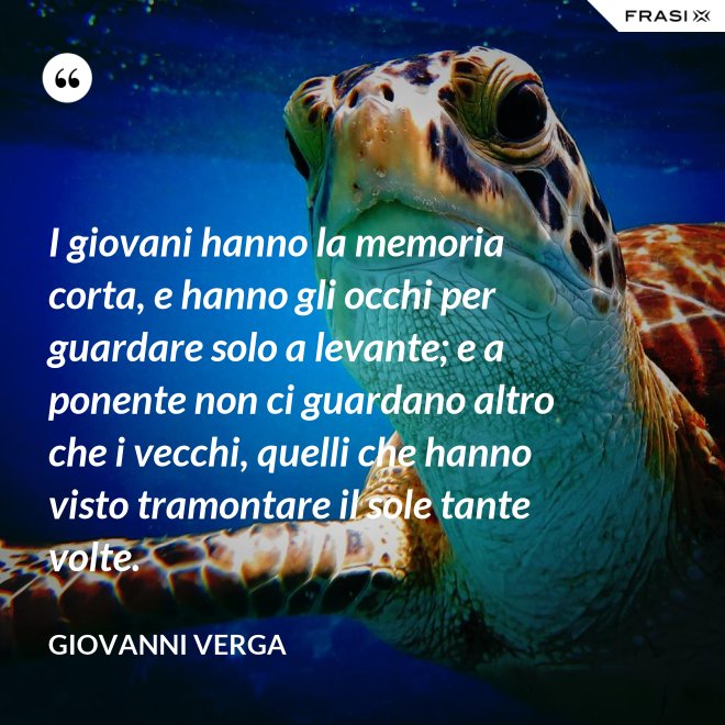 I giovani hanno la memoria corta, e hanno gli occhi per guardare solo a levante; e a ponente non ci guardano altro che i vecchi, quelli che hanno visto tramontare il sole tante volte. - Giovanni Verga
