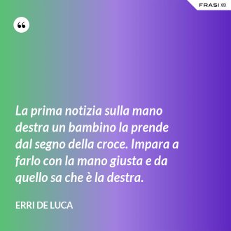 La prima notizia sulla mano destra un bambino la prende dal segno della croce. Impara a farlo con la mano giusta e da quello sa che è la destra. - Erri De Luca