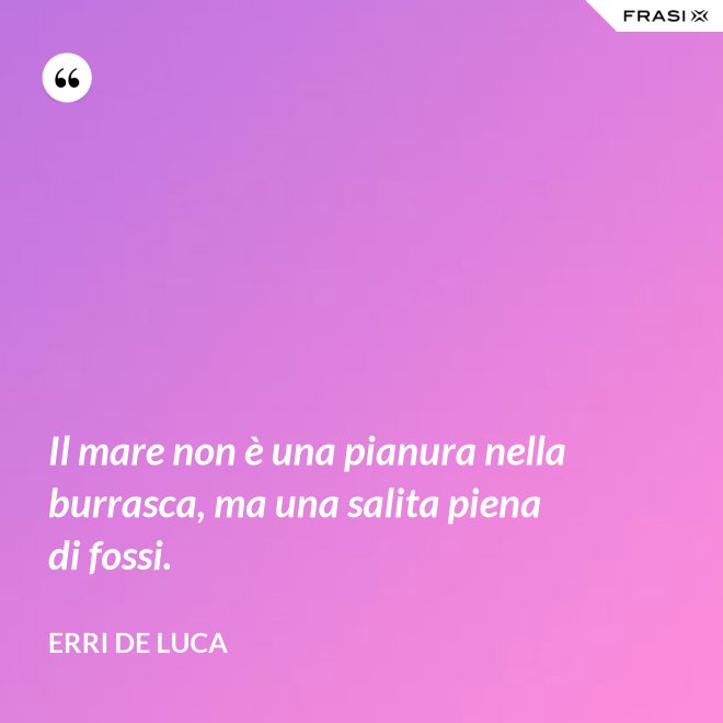 Il mare non è una pianura nella burrasca, ma una salita piena di fossi. - Erri De Luca
