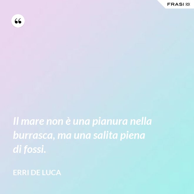 Il mare non è una pianura nella burrasca, ma una salita piena di fossi. - Erri De Luca