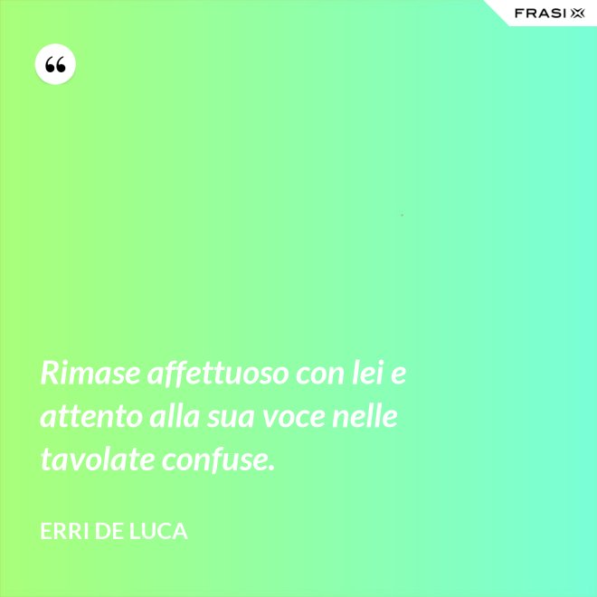 Rimase affettuoso con lei e attento alla sua voce nelle tavolate confuse. - Erri De Luca