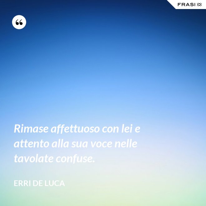 Rimase affettuoso con lei e attento alla sua voce nelle tavolate confuse. - Erri De Luca