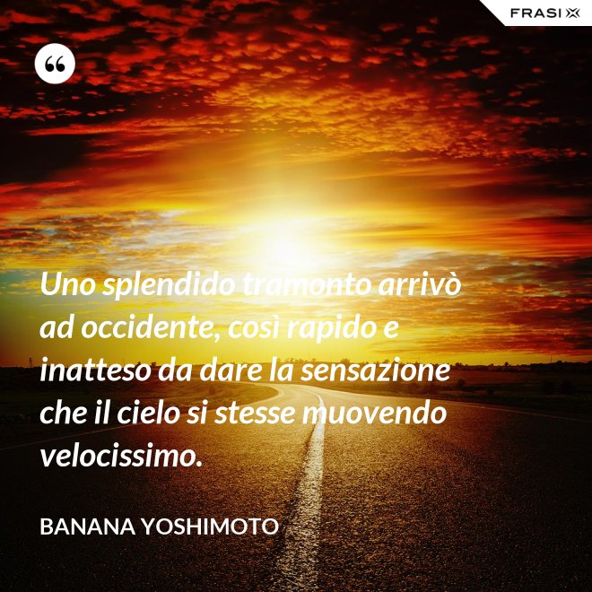 Uno splendido tramonto arrivò ad occidente, così rapido e inatteso da dare la sensazione che il cielo si stesse muovendo velocissimo. - Banana Yoshimoto