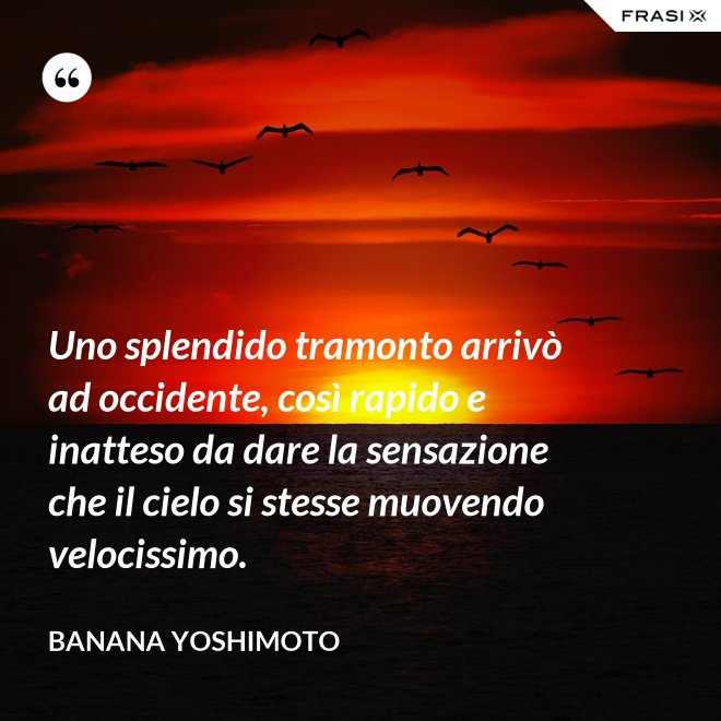 Uno splendido tramonto arrivò ad occidente, così rapido e inatteso da dare la sensazione che il cielo si stesse muovendo velocissimo. - Banana Yoshimoto
