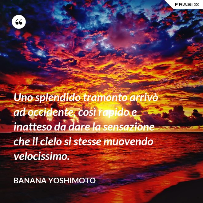 Uno splendido tramonto arrivò ad occidente, così rapido e inatteso da dare la sensazione che il cielo si stesse muovendo velocissimo. - Banana Yoshimoto