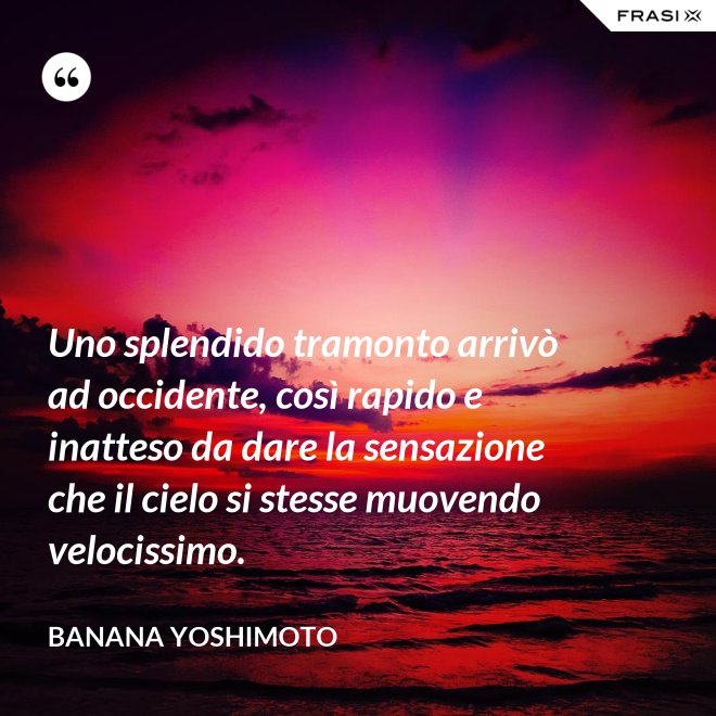 Uno splendido tramonto arrivò ad occidente, così rapido e inatteso da dare la sensazione che il cielo si stesse muovendo velocissimo. - Banana Yoshimoto