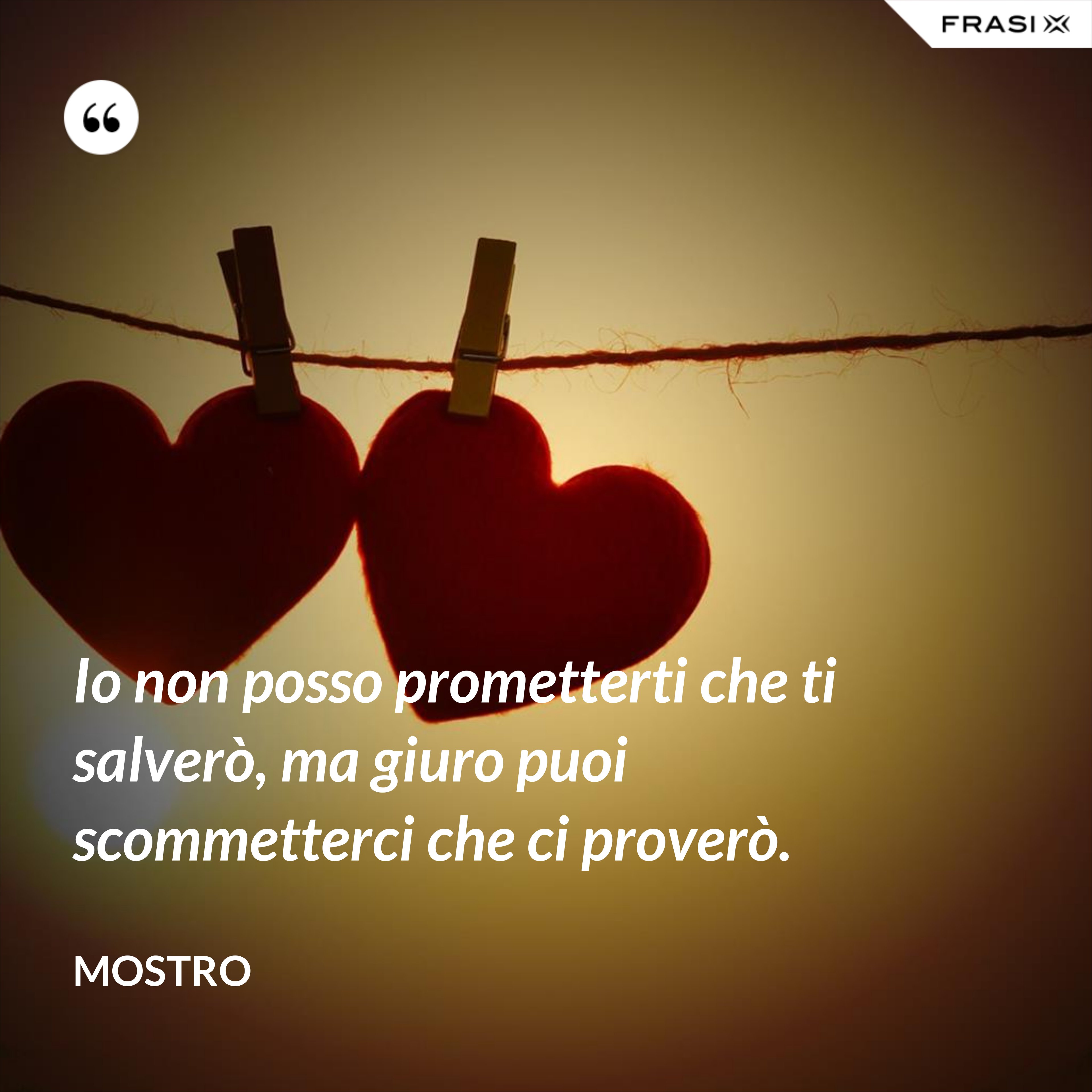 Io non posso prometterti che ti salverò, ma giuro puoi scommetterci che ci proverò. - Mostro