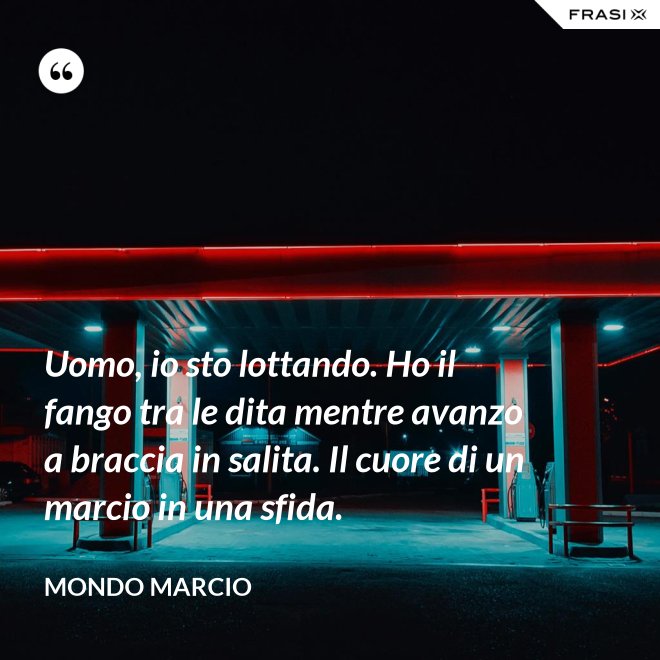 Uomo, io sto lottando. Ho il fango tra le dita mentre avanzo a braccia in salita. Il cuore di un marcio in una sfida. - Mondo Marcio