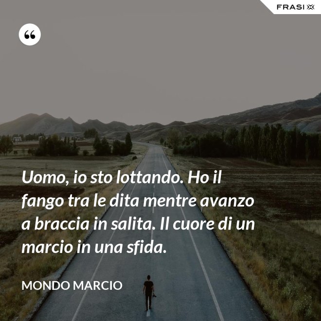 Uomo, io sto lottando. Ho il fango tra le dita mentre avanzo a braccia in salita. Il cuore di un marcio in una sfida. - Mondo Marcio