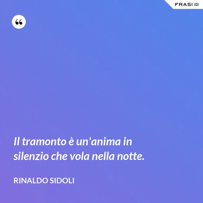 Il tramonto è un'anima in silenzio che vola nella notte. - Rinaldo Sidoli