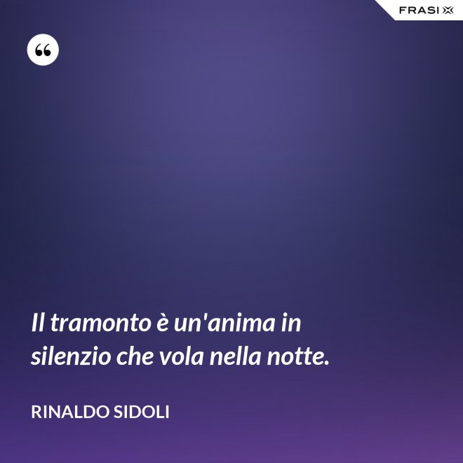 Il tramonto è un'anima in silenzio che vola nella notte. - Rinaldo Sidoli