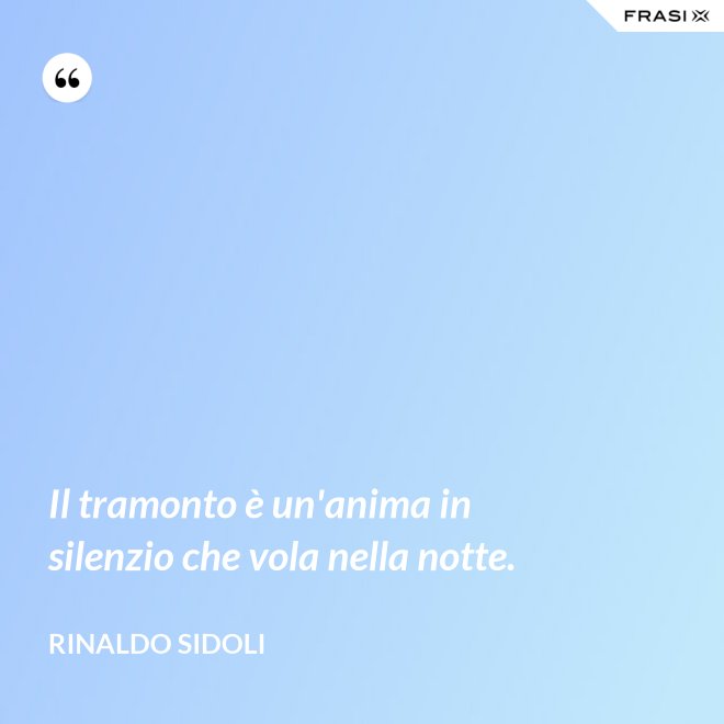 Il tramonto è un'anima in silenzio che vola nella notte. - Rinaldo Sidoli