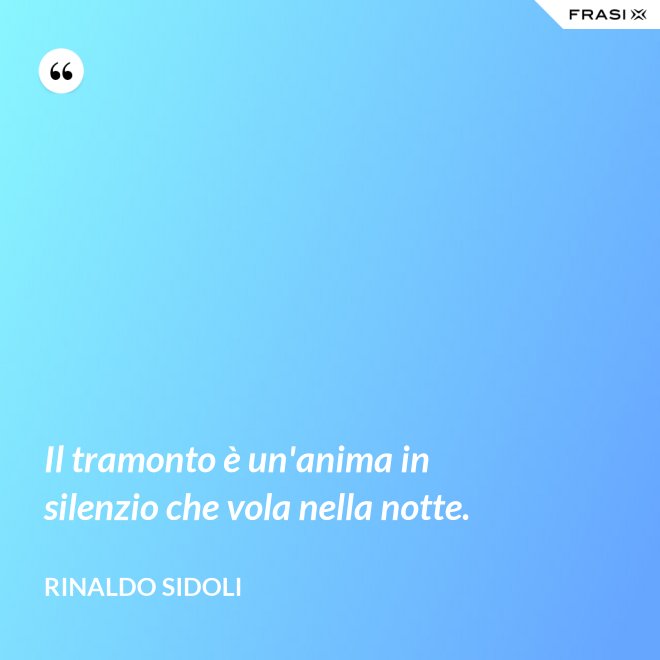 Il tramonto è un'anima in silenzio che vola nella notte. - Rinaldo Sidoli