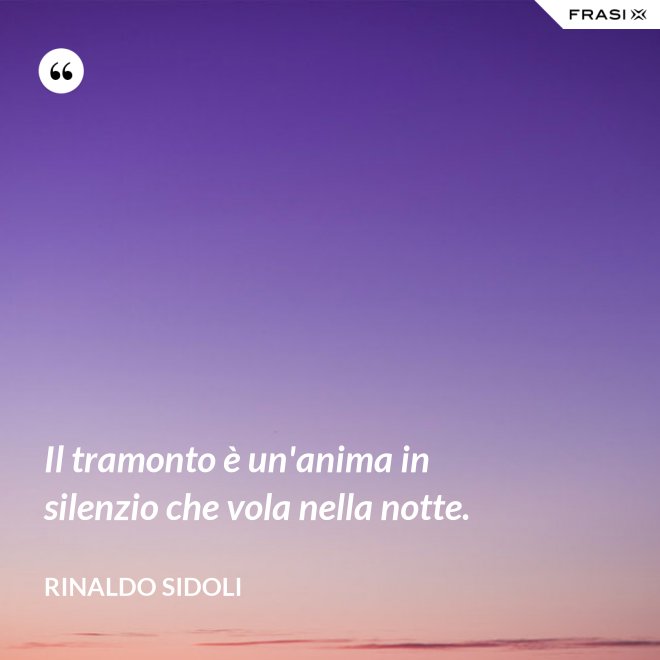 Il tramonto è un'anima in silenzio che vola nella notte. - Rinaldo Sidoli