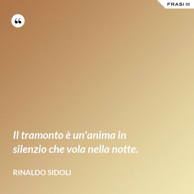 Il tramonto è un'anima in silenzio che vola nella notte. - Rinaldo Sidoli