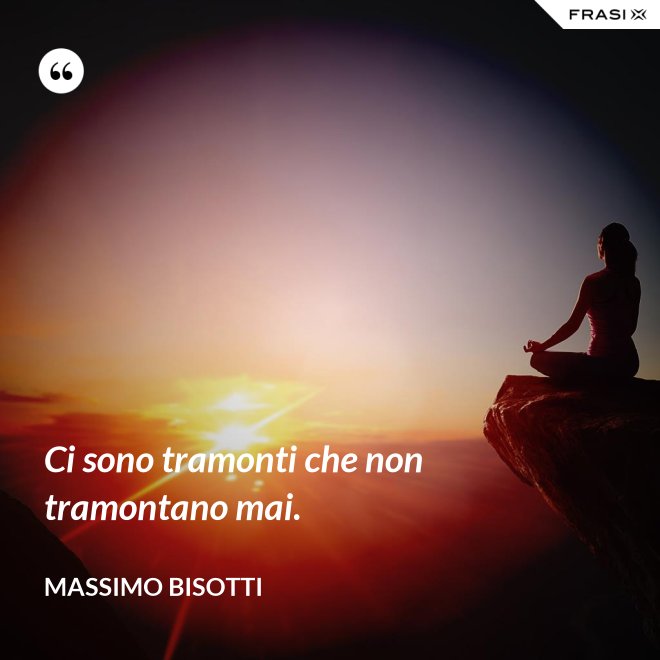 Ci sono tramonti che non tramontano mai. - Massimo Bisotti