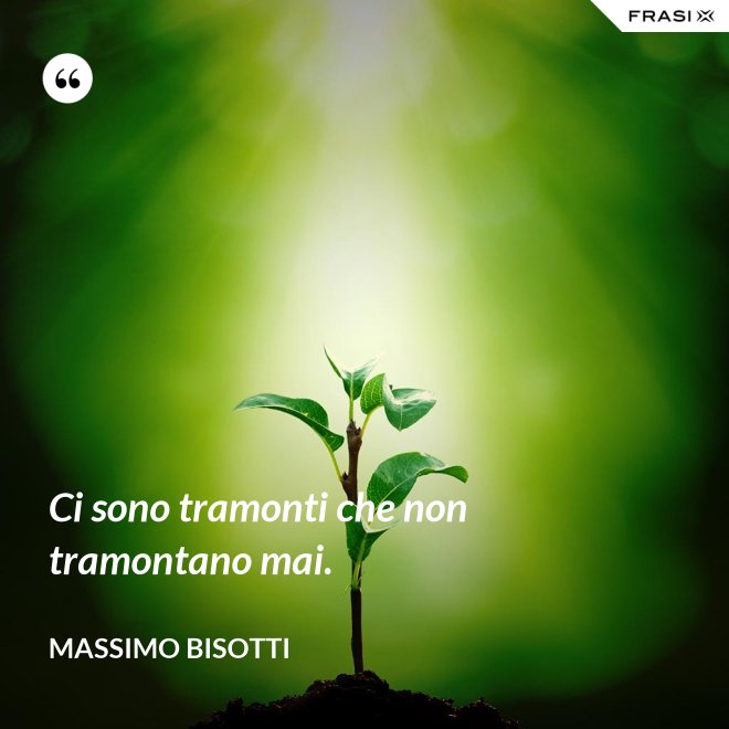 Ci sono tramonti che non tramontano mai. - Massimo Bisotti