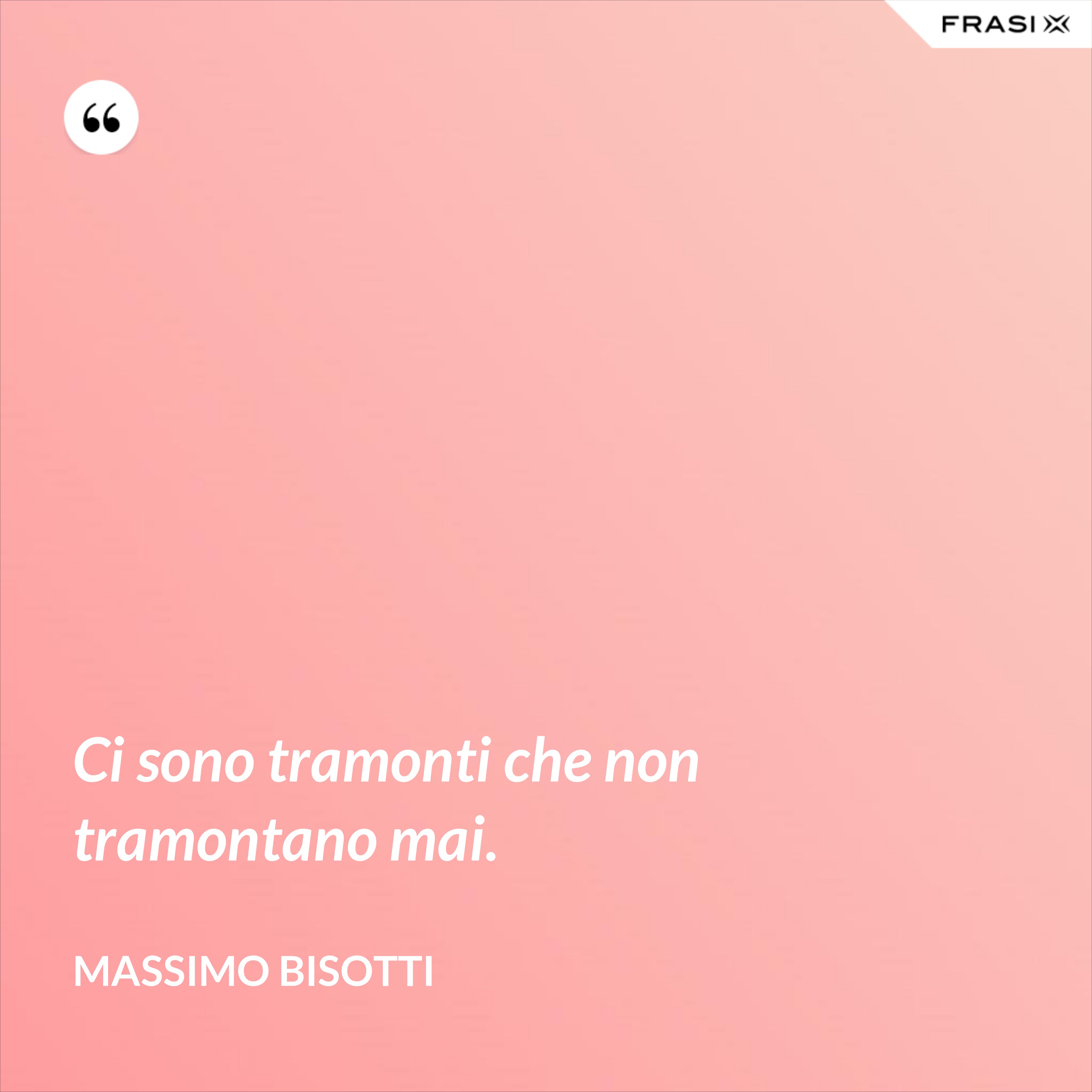 Ci sono tramonti che non tramontano mai. - Massimo Bisotti