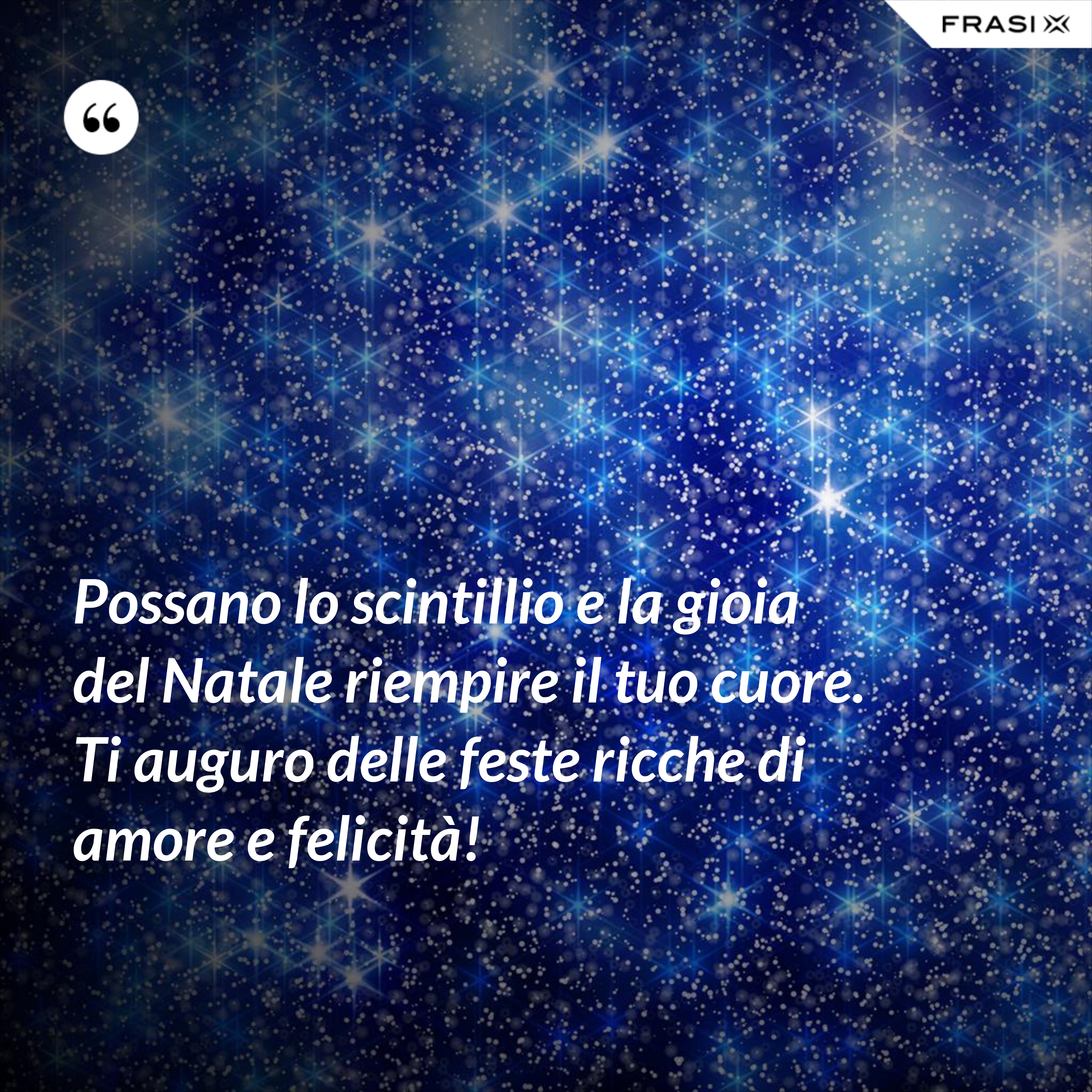 Possano lo scintillio e la gioia del Natale riempire il tuo cuore. Ti auguro delle feste ricche di amore e felicità! - Anonimo