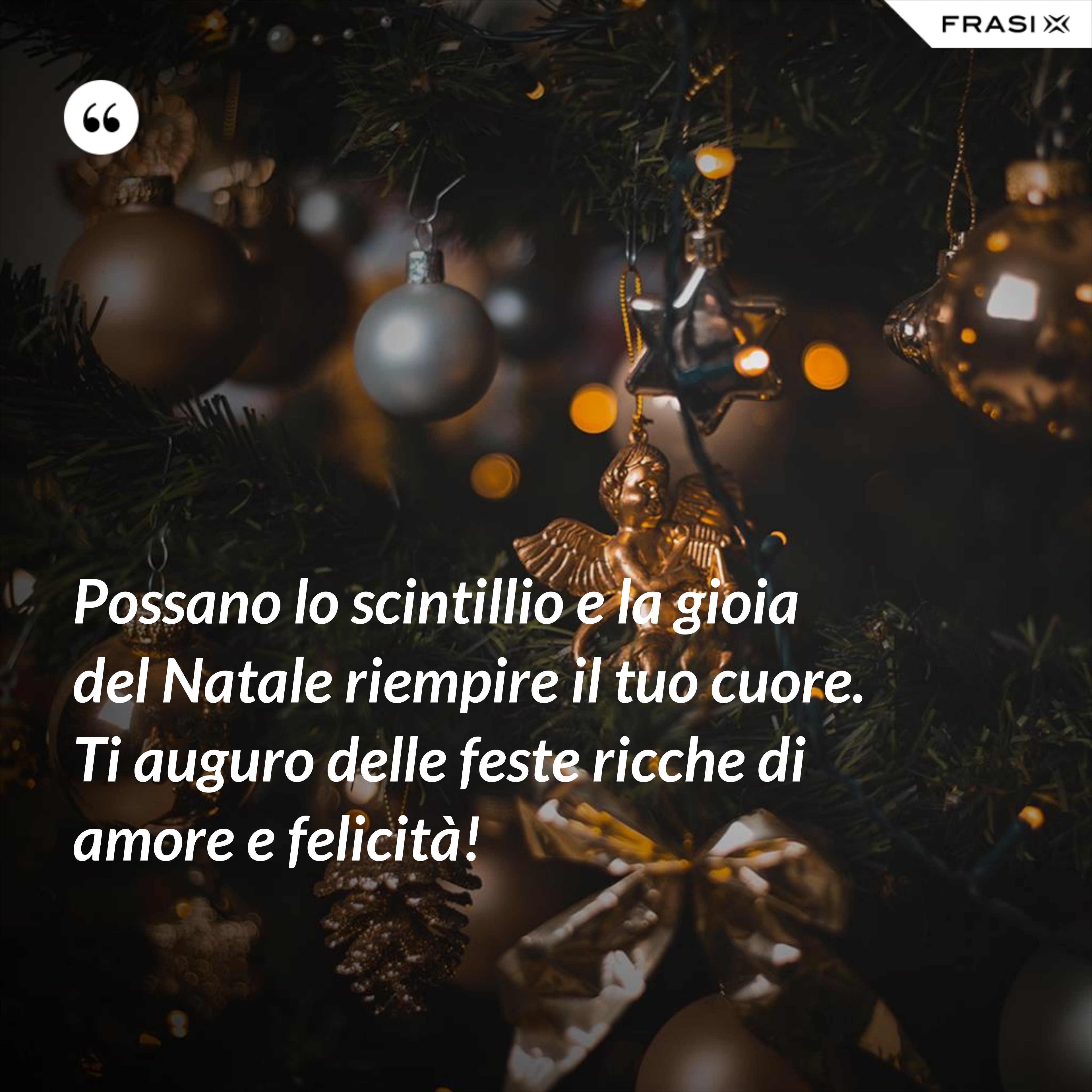 Possano lo scintillio e la gioia del Natale riempire il tuo cuore. Ti auguro delle feste ricche di amore e felicità! - Anonimo